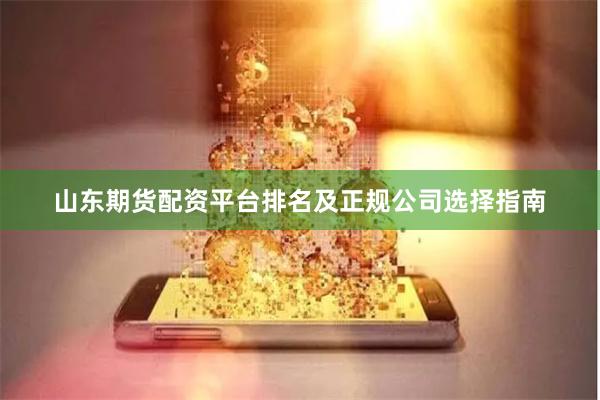 山东期货配资平台排名及正规公司选择指南