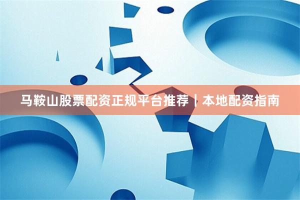 马鞍山股票配资正规平台推荐|本地配资指南