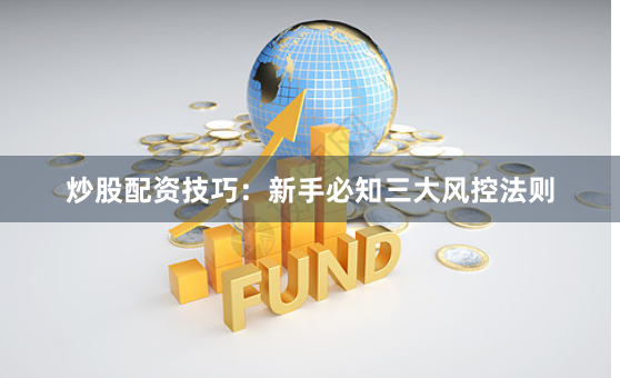 炒股配资技巧：新手必知三大风控法则