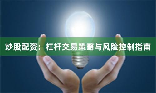 炒股配资：杠杆交易策略与风险控制指南