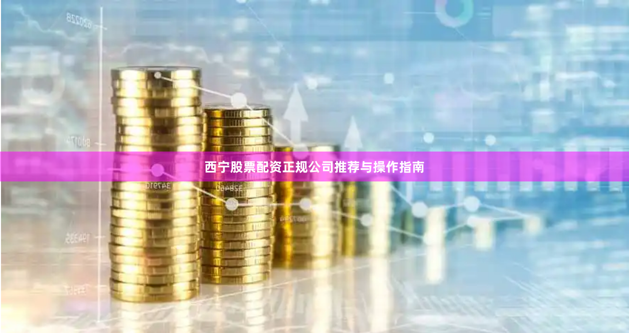 西宁股票配资正规公司推荐与操作指南