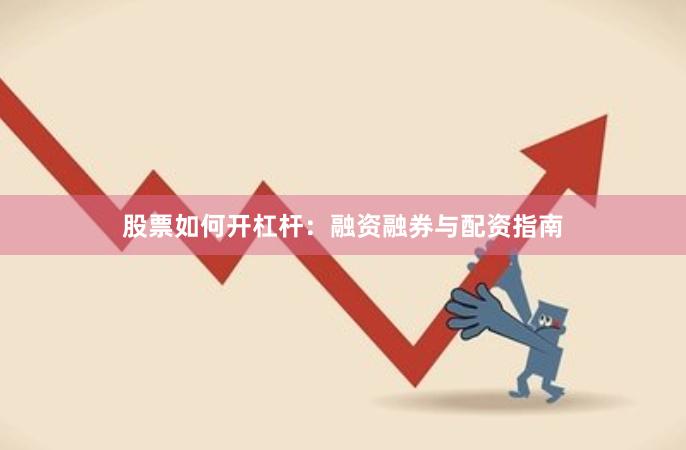 股票如何开杠杆:融资融券与配资指南