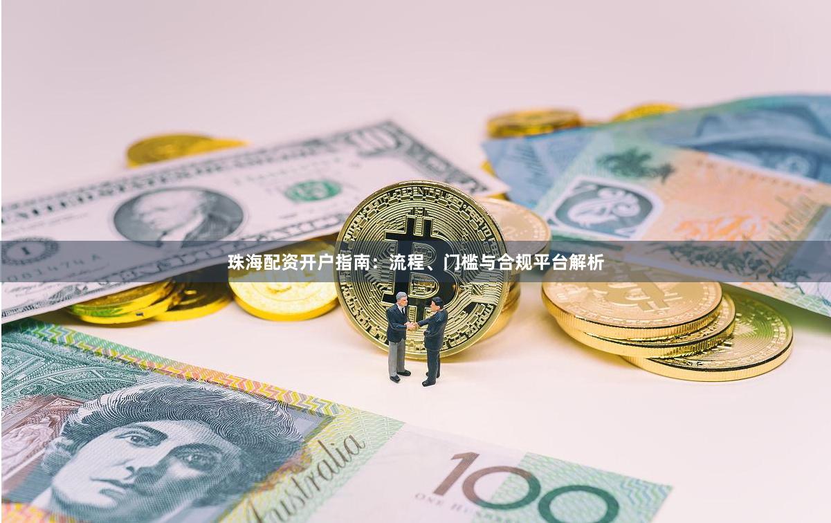 珠海配资开户指南：流程、门槛与合规平台解析