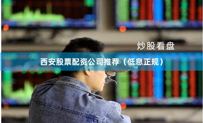 西安股票配资公司推荐（低息正规）