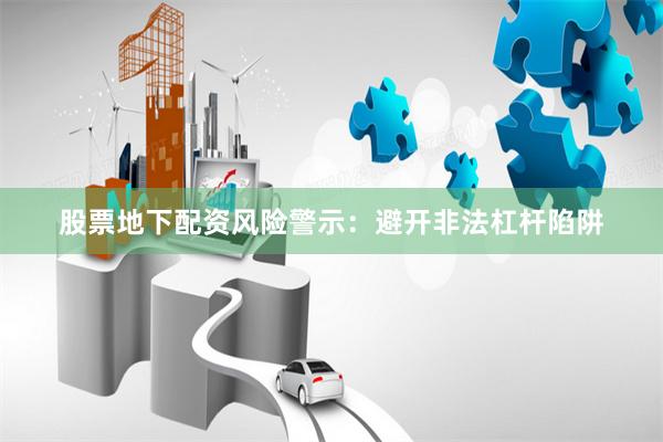股票地下配资风险警示：避开非法杠杆陷阱