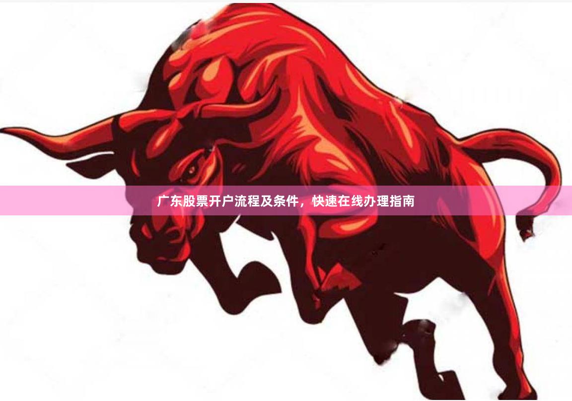 广东股票开户流程及条件，快速在线办理指南