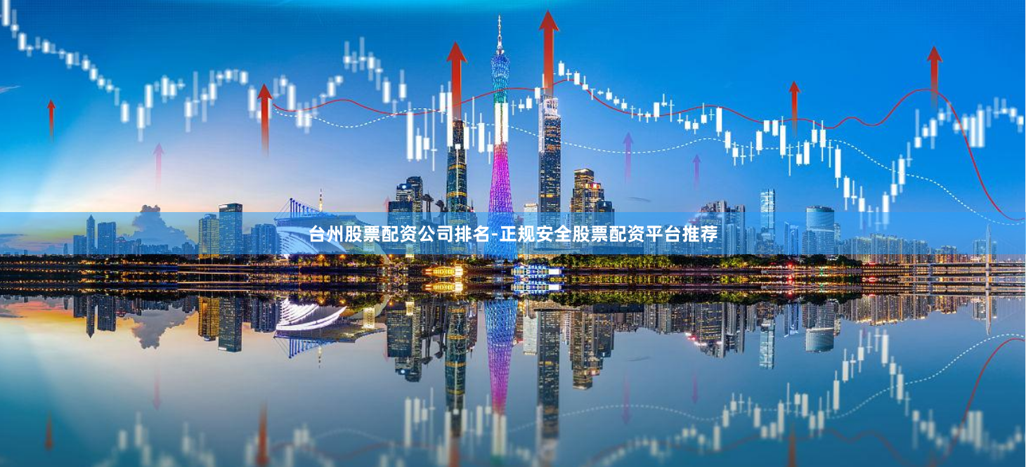 台州股票配资公司排名-正规安全股票配资平台推荐
