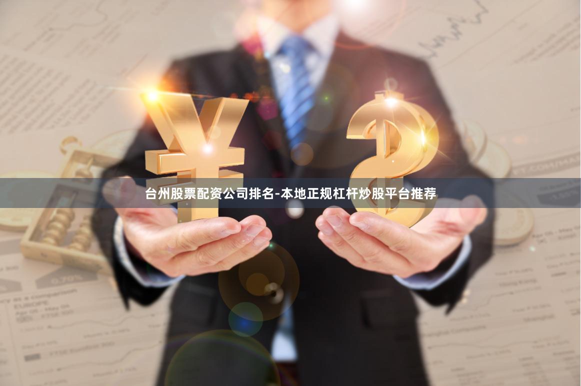 台州股票配资公司排名-本地正规杠杆炒股平台推荐