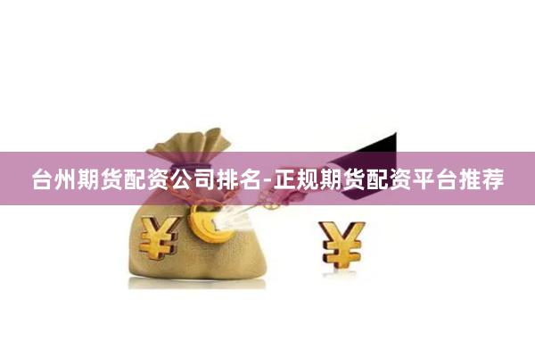 台州期货配资公司排名-正规期货配资平台推荐