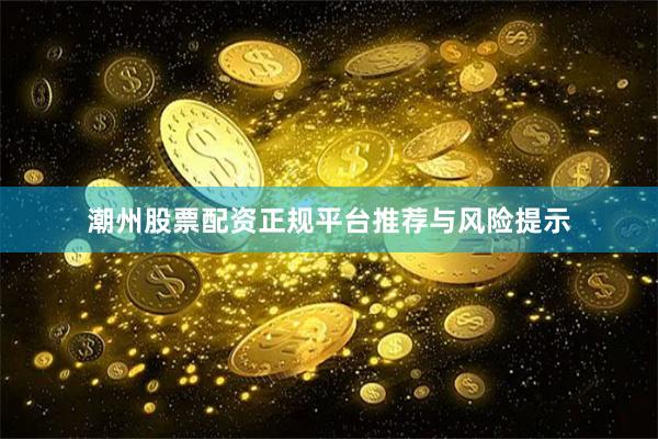潮州股票配资正规平台推荐与风险提示