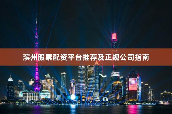 滨州股票配资平台推荐及正规公司指南