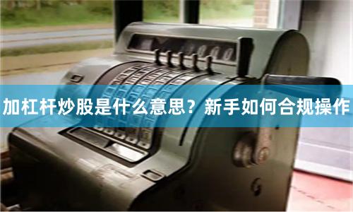 加杠杆炒股是什么意思？新手如何合规操作