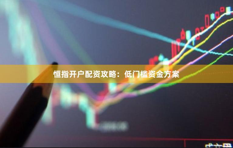 恒指开户配资攻略：低门槛资金方案