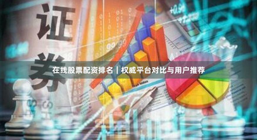 在线股票配资排名｜权威平台对比与用户推荐