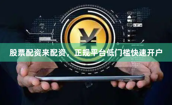 股票配资来配资，正规平台低门槛快速开户