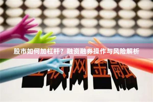 股市如何加杠杆？融资融券操作与风险解析