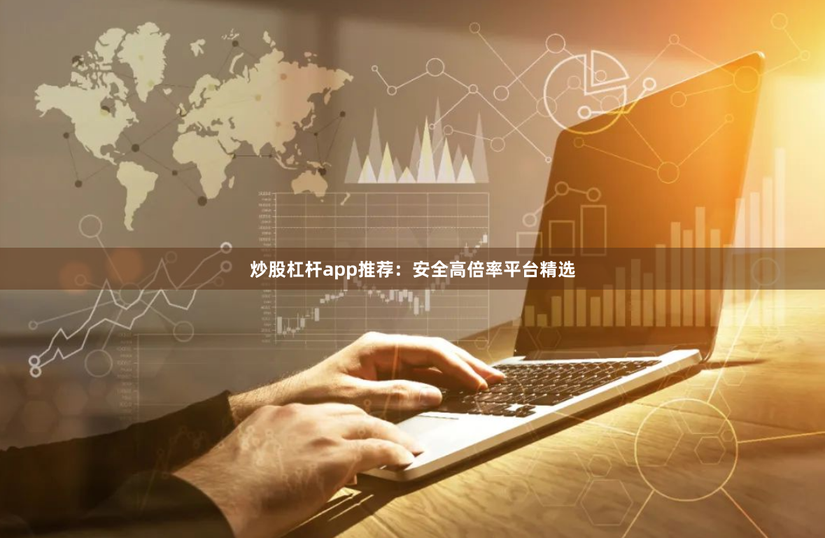炒股杠杆app推荐：安全高倍率平台精选