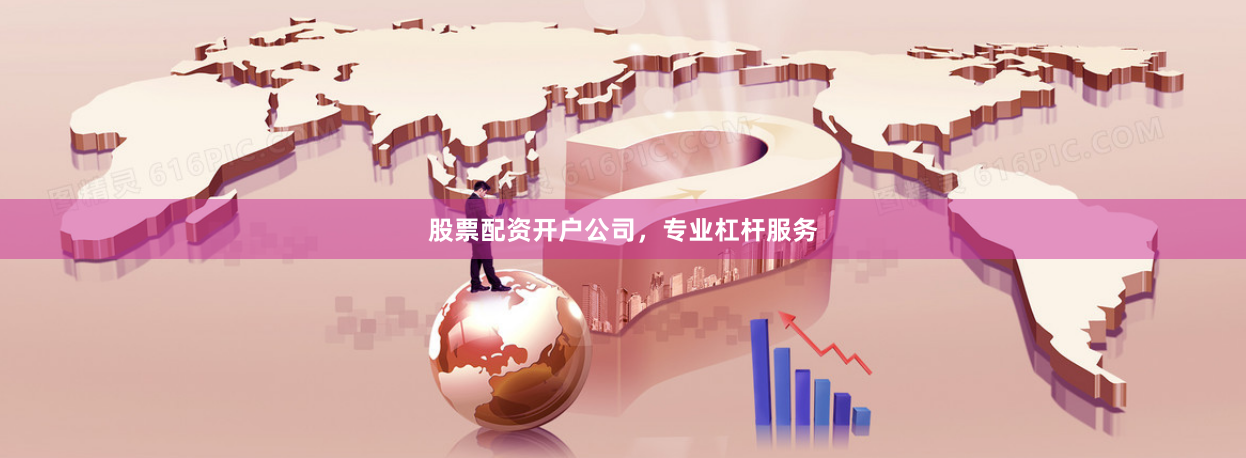 股票配资开户公司，专业杠杆服务