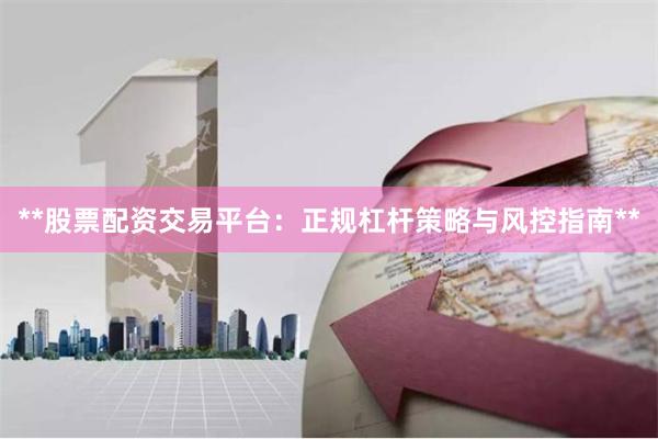 **股票配资交易平台：正规杠杆策略与风控指南**