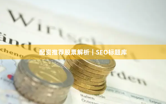 配资推荐股票解析｜SEO标题库
