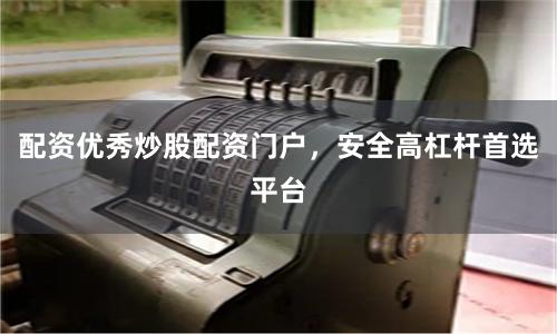 配资优秀炒股配资门户，安全高杠杆首选平台