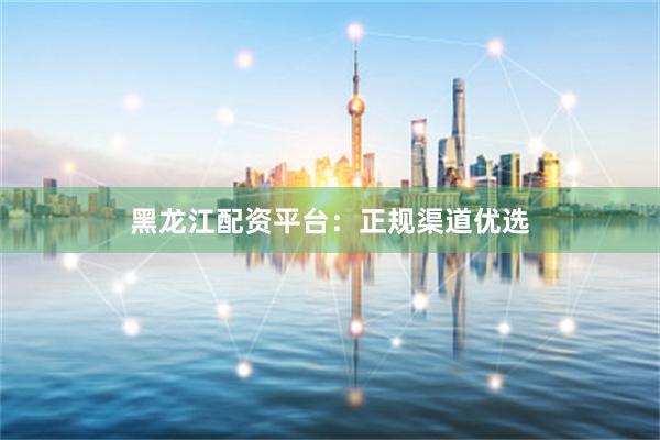 黑龙江配资平台：正规渠道优选