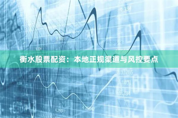 衡水股票配资：本地正规渠道与风控要点