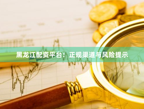黑龙江配资平台：正规渠道与风险提示