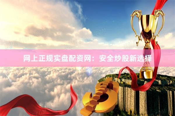 网上正规实盘配资网：安全炒股新选择