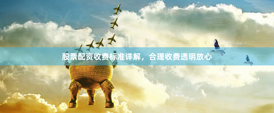 股票配资收费标准详解，合理收费透明放心