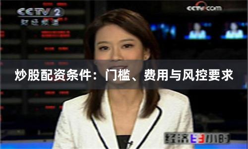 炒股配资条件：门槛、费用与风控要求
