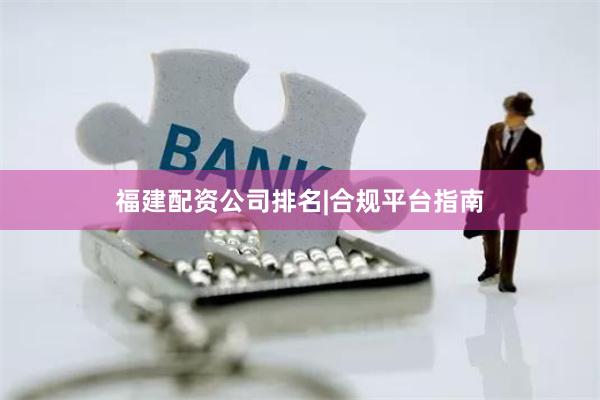 福建配资公司排名|合规平台指南