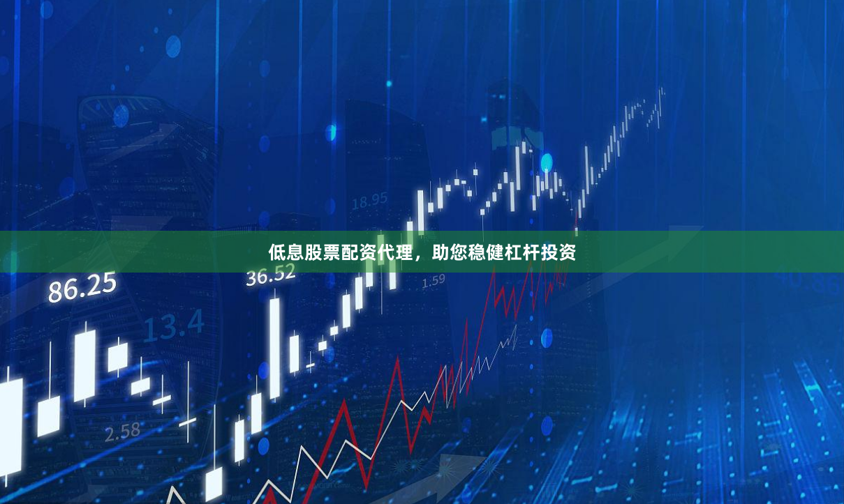 低息股票配资代理，助您稳健杠杆投资