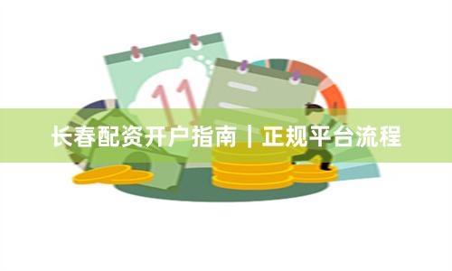 长春配资开户指南｜正规平台流程